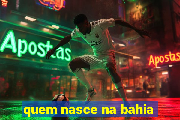 quem nasce na bahia